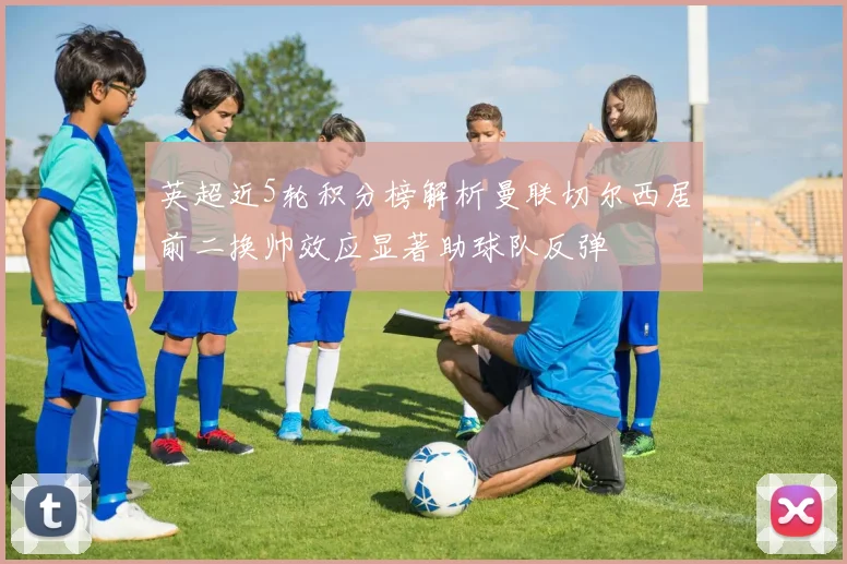 英超近5轮积分榜解析曼联切尔西居前二换帅效应显著助球队反弹