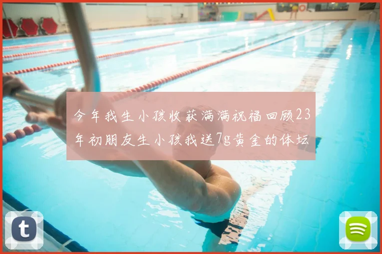 今年我生小孩收获满满祝福回顾23年初朋友生小孩我送7g黄金的体坛佳话