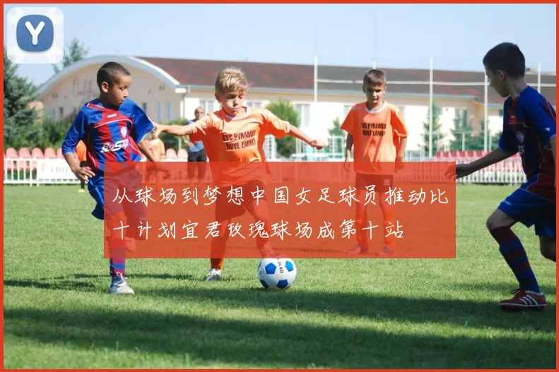 从球场到梦想中国女足球员推动比十计划宜君玫瑰球场成第十站