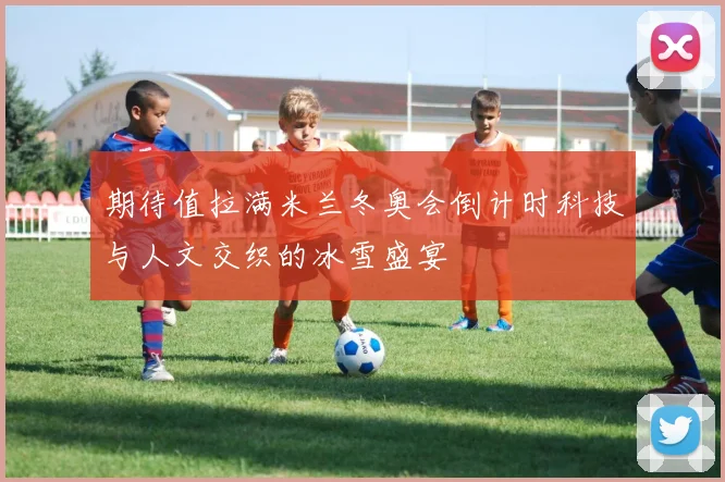期待值拉满米兰冬奥会倒计时科技与人文交织的冰雪盛宴