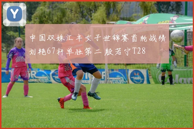 中国双姝汇丰女子世锦赛首轮战绩刘艳67杆单独第二 殷若宁T28