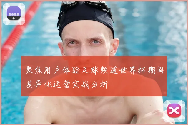 聚焦用户体验足球频道世界杯期间差异化运营实战分析