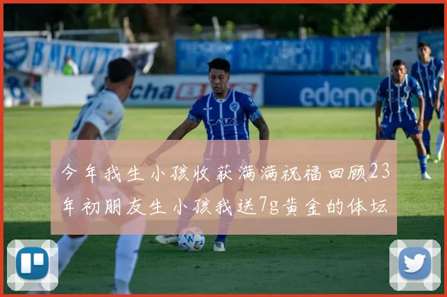 今年我生小孩收获满满祝福回顾23年初朋友生小孩我送7g黄金的体坛佳话