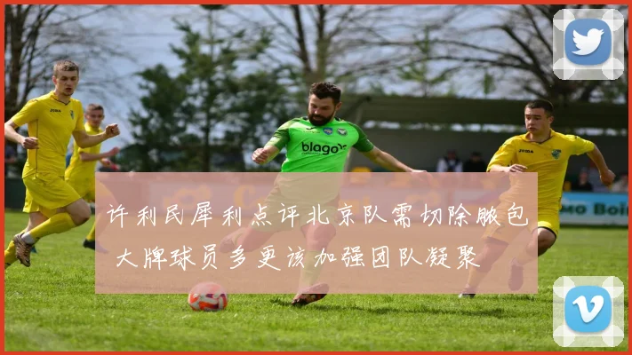 许利民犀利点评北京队需切除脓包 大牌球员多更该加强团队凝聚