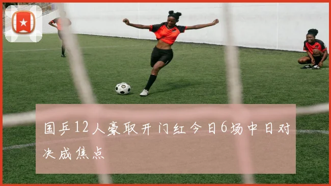 国乒12人豪取开门红今日6场中日对决成焦点