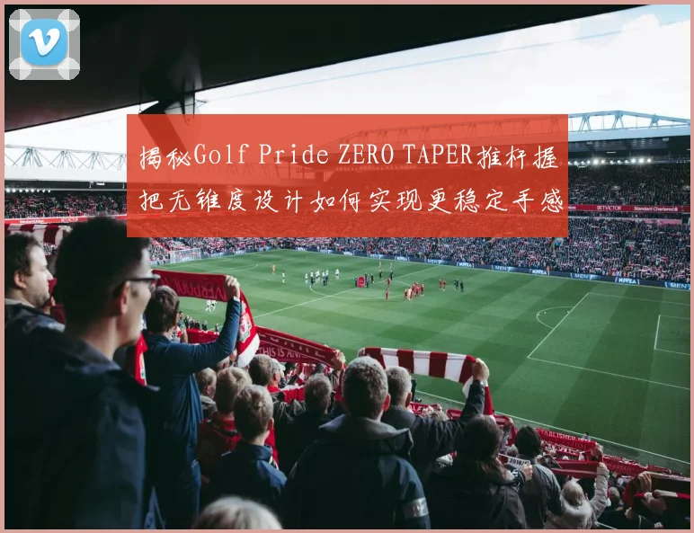 揭秘Golf Pride ZERO TAPER推杆握把无锥度设计如何实现更稳定手感