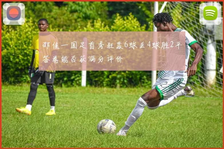 邵佳一国足首秀狂轰6球丢4球胜2平答卷能否获满分评价