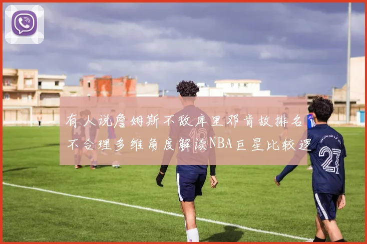 有人说詹姆斯不敌库里邓肯故排名不合理多维角度解读NBA巨星比较逻辑