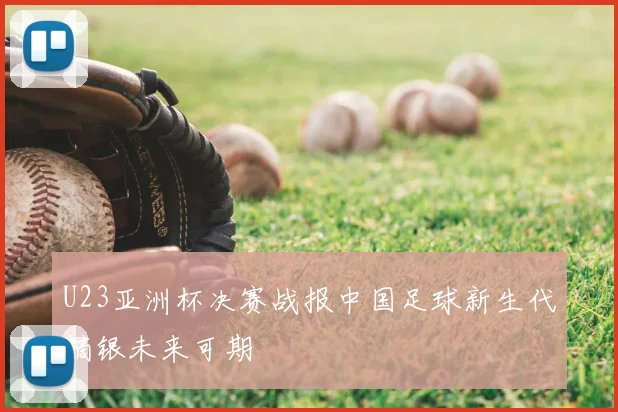 U23亚洲杯决赛战报中国足球新生代摘银未来可期
